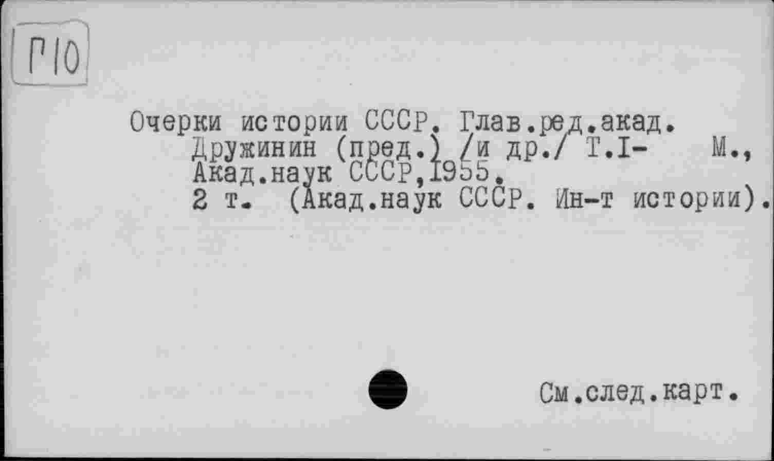 ﻿Очерки истории СССР. Глав.ред.акад.
Дружинин (пред.) /и др./ T.I- М., Акад.наук CCCp,19bb.
2 т. (Акад.наук СССР. Ин-т истории).
См.след.карт.